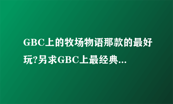 GBC上的牧场物语那款的最好玩?另求GBC上最经典的游戏!