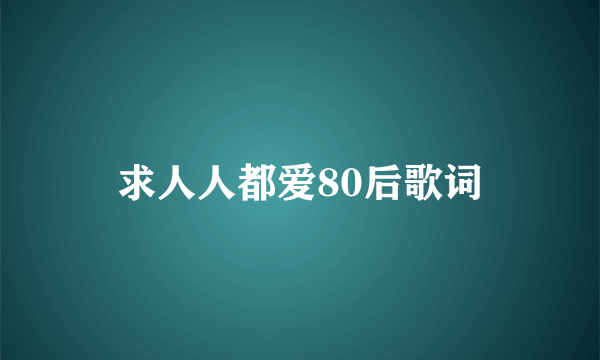 求人人都爱80后歌词