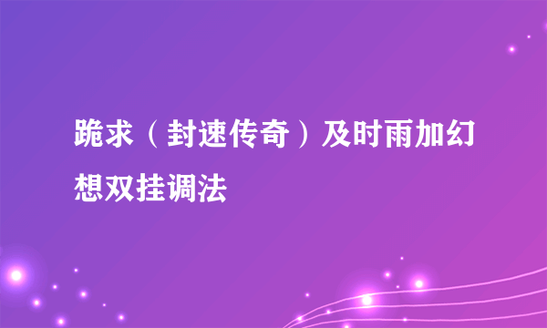 跪求（封速传奇）及时雨加幻想双挂调法