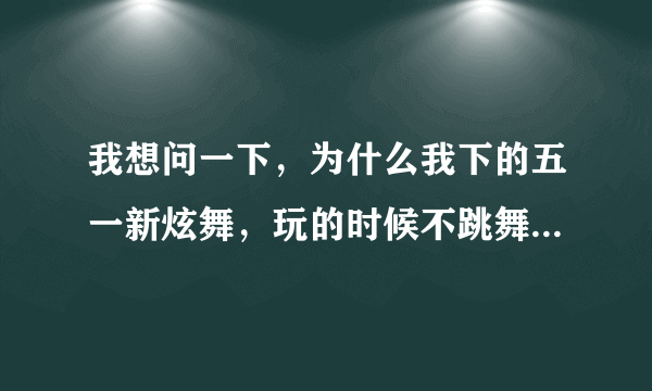 我想问一下，为什么我下的五一新炫舞，玩的时候不跳舞？就一直站在那，不动