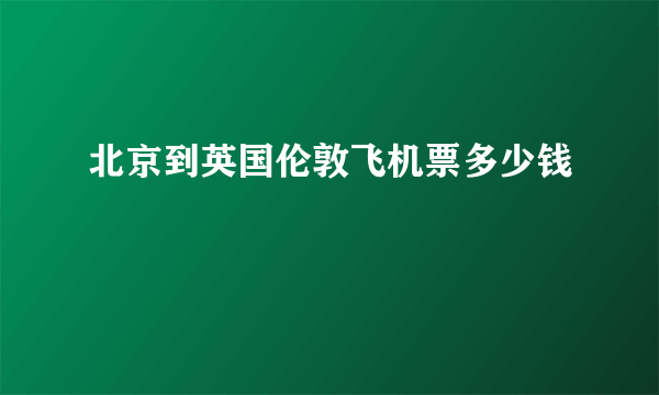 北京到英国伦敦飞机票多少钱