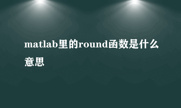 matlab里的round函数是什么意思