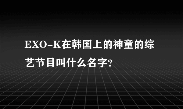 EXO-K在韩国上的神童的综艺节目叫什么名字？