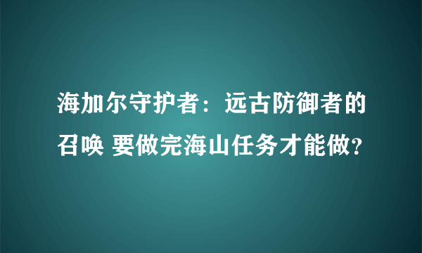 海加尔守护者：远古防御者的召唤 要做完海山任务才能做？