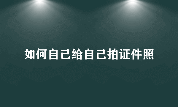 如何自己给自己拍证件照