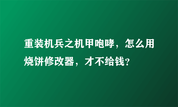 重装机兵之机甲咆哮，怎么用烧饼修改器，才不给钱？