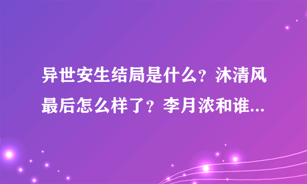 异世安生结局是什么？沐清风最后怎么样了？李月浓和谁在一起了？