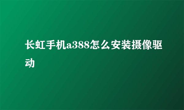 长虹手机a388怎么安装摄像驱动