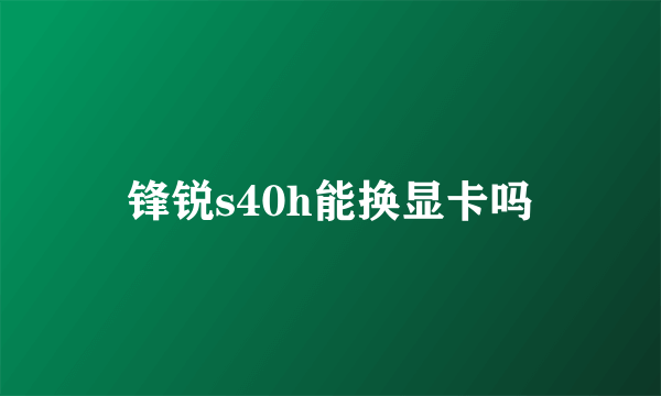 锋锐s40h能换显卡吗