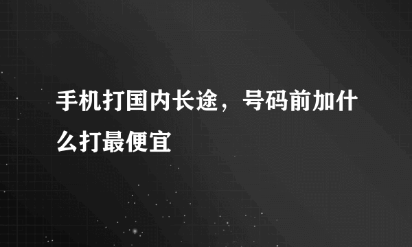 手机打国内长途，号码前加什么打最便宜