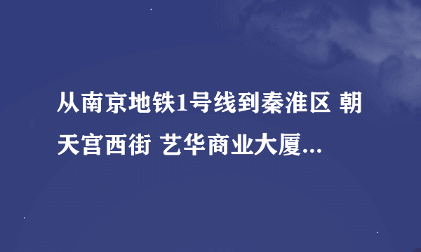 从南京地铁1号线到秦淮区 朝天宫西街 艺华商业大厦的路线怎么走？求推荐！