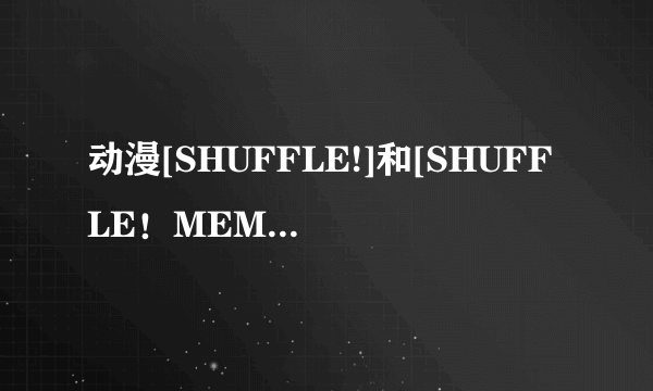 动漫[SHUFFLE!]和[SHUFFLE！MEMORIES ]有什么不同？