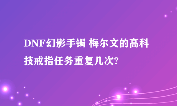 DNF幻影手镯 梅尔文的高科技戒指任务重复几次?