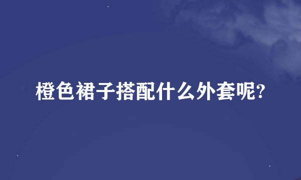 橙色裙子搭配什么外套呢?