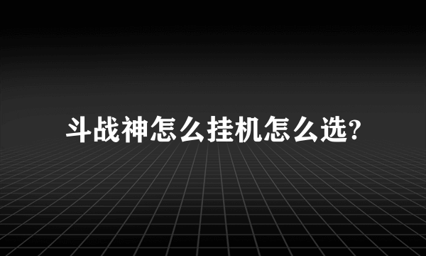 斗战神怎么挂机怎么选?