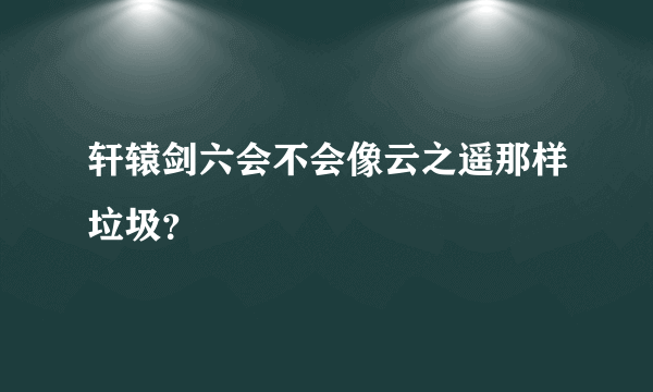 轩辕剑六会不会像云之遥那样垃圾？