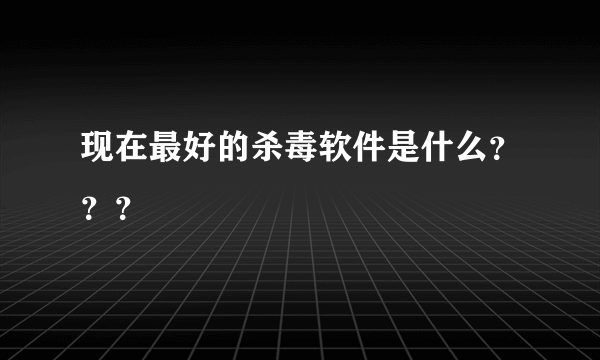 现在最好的杀毒软件是什么？？？