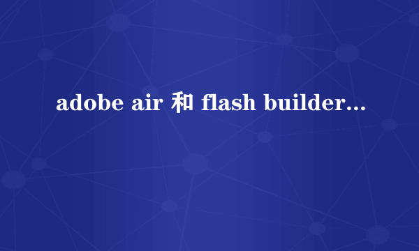 adobe air 和 flash builder 和 flex 和flax 的区别。 越简单直观越好，不要官网的粘贴，看不懂。