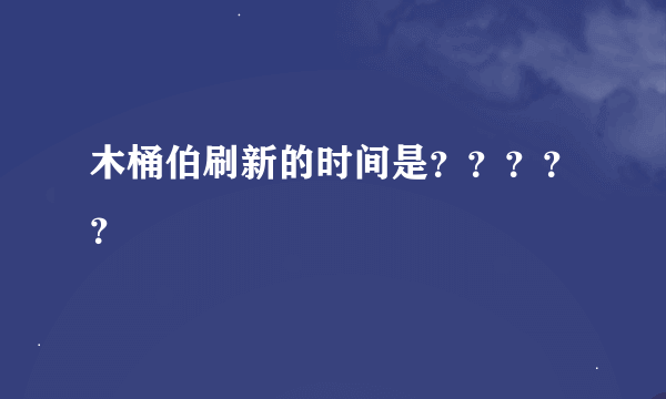 木桶伯刷新的时间是？？？？？