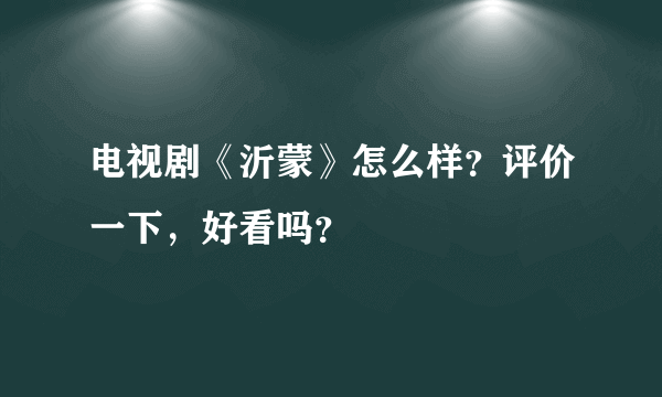 电视剧《沂蒙》怎么样？评价一下，好看吗？