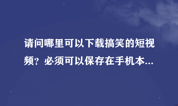 请问哪里可以下载搞笑的短视频？必须可以保存在手机本地的那种。怎样下载呢？