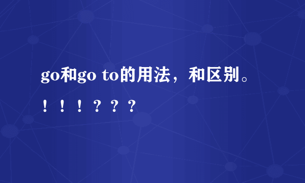 go和go to的用法，和区别。！！！？？？