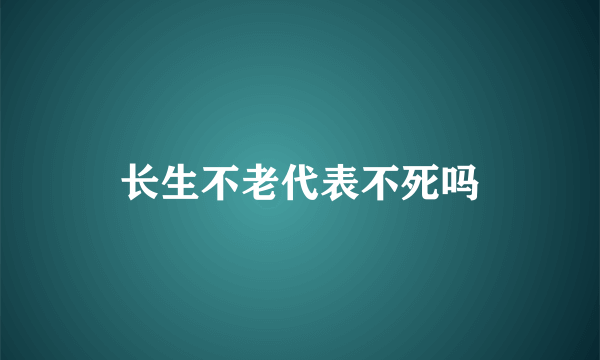 长生不老代表不死吗