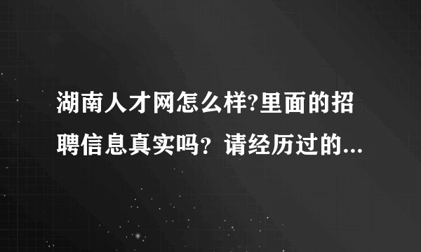 湖南人才网怎么样?里面的招聘信息真实吗？请经历过的人介绍一下，谢谢。