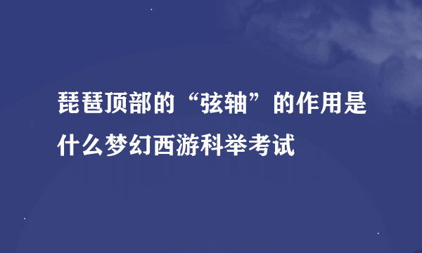 琵琶顶部的“弦轴”的作用是什么梦幻西游科举考试