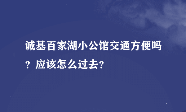 诚基百家湖小公馆交通方便吗？应该怎么过去？