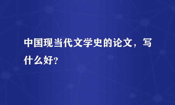 中国现当代文学史的论文，写什么好？