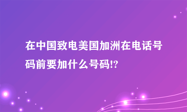 在中国致电美国加洲在电话号码前要加什么号码!?