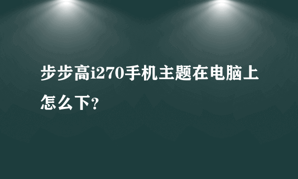 步步高i270手机主题在电脑上怎么下？