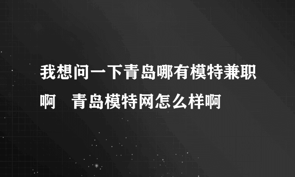 我想问一下青岛哪有模特兼职啊   青岛模特网怎么样啊