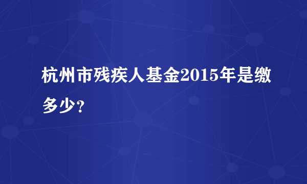 杭州市残疾人基金2015年是缴多少？