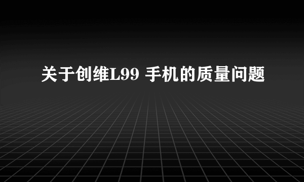 关于创维L99 手机的质量问题