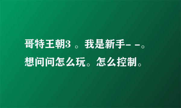 哥特王朝3 。我是新手- -。想问问怎么玩。怎么控制。