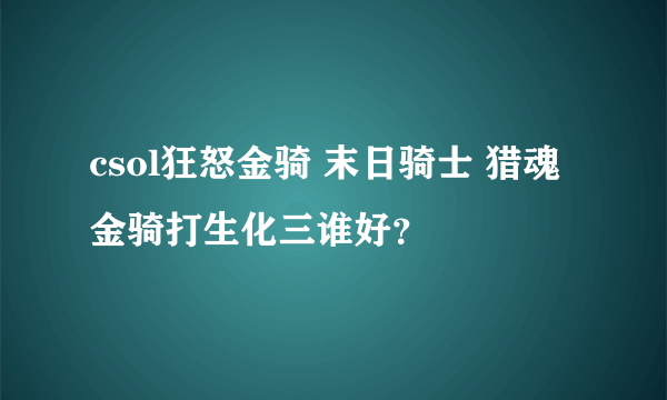 csol狂怒金骑 末日骑士 猎魂金骑打生化三谁好？