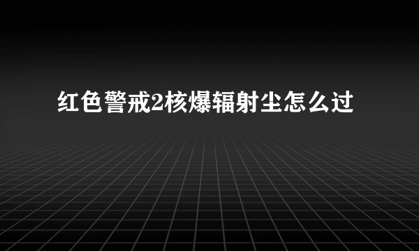 红色警戒2核爆辐射尘怎么过