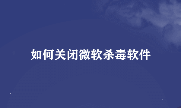 如何关闭微软杀毒软件