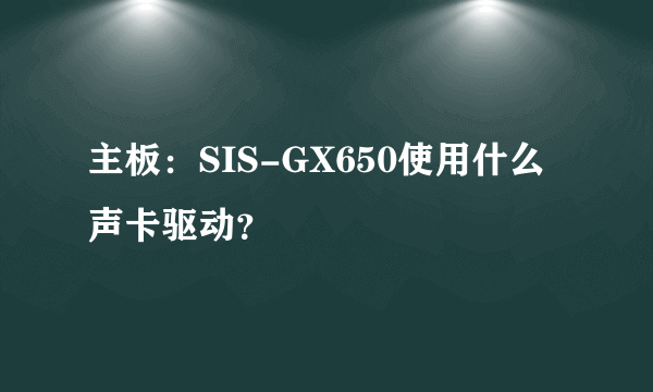 主板：SIS-GX650使用什么声卡驱动？