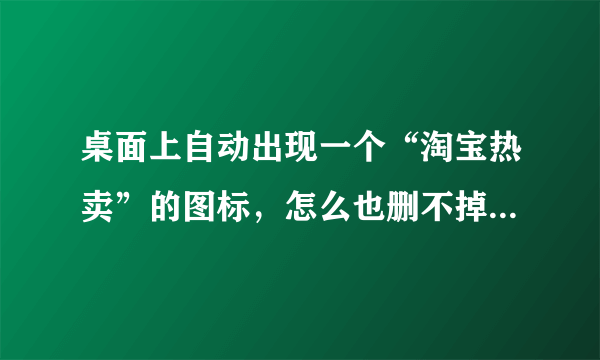 桌面上自动出现一个“淘宝热卖”的图标，怎么也删不掉，怎么办啊