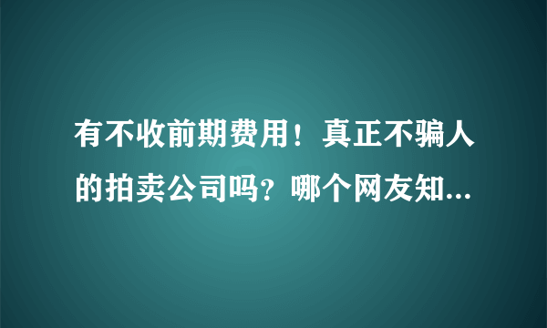 有不收前期费用！真正不骗人的拍卖公司吗？哪个网友知道！快告诉我好吗？