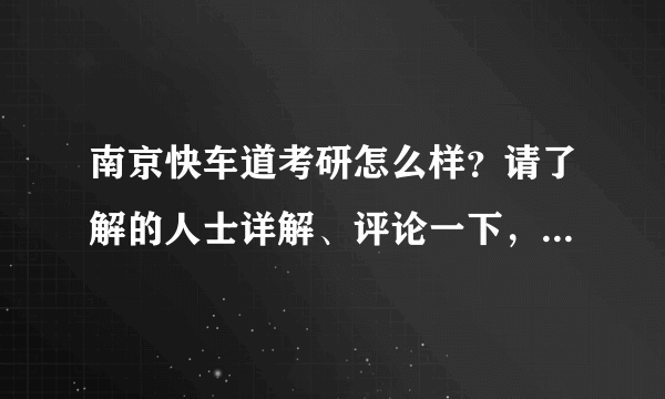 南京快车道考研怎么样？请了解的人士详解、评论一下，急需、谢谢！