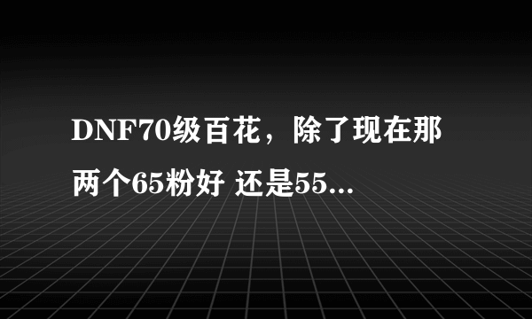 DNF70级百花，除了现在那两个65粉好 还是55SS千莲护元好~~ 我有双30加1移动珠 副了魔 55SS比65粉好吗？