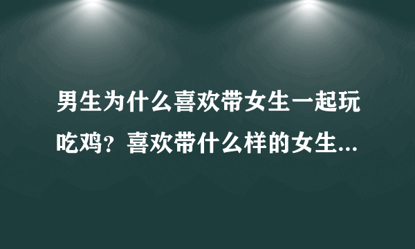 男生为什么喜欢带女生一起玩吃鸡？喜欢带什么样的女生一起玩？