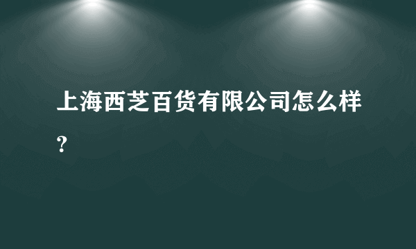 上海西芝百货有限公司怎么样？