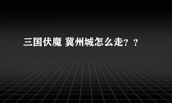 三国伏魔 冀州城怎么走？？