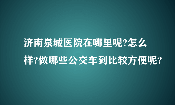 济南泉城医院在哪里呢?怎么样?做哪些公交车到比较方便呢?