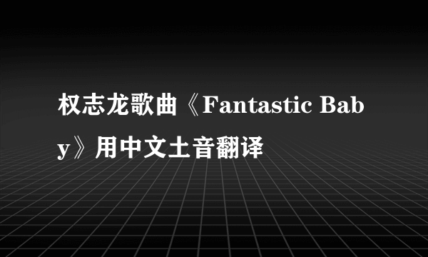 权志龙歌曲《Fantastic Baby》用中文土音翻译